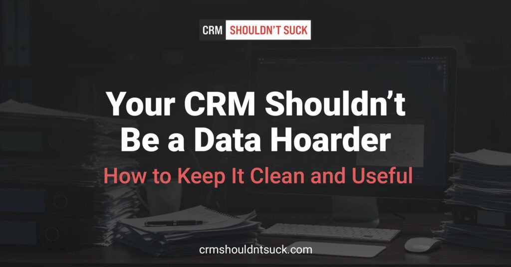 Your CRM Shouldn't be a data hoarder . How to keep it clean and useful